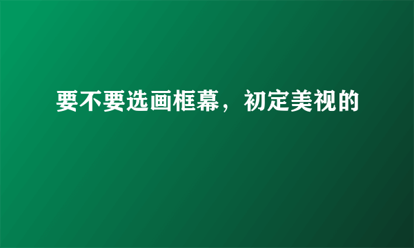 要不要选画框幕，初定美视的