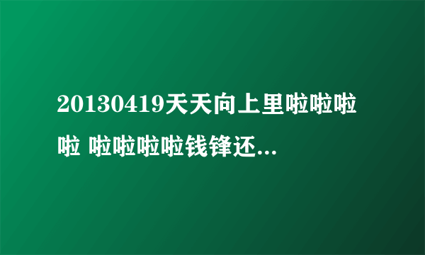 20130419天天向上里啦啦啦啦 啦啦啦啦钱锋还跟着唱的是什么歌曲?