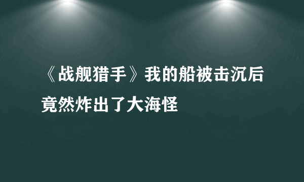 《战舰猎手》我的船被击沉后竟然炸出了大海怪