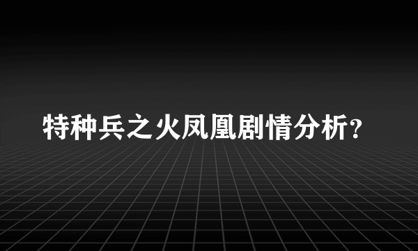 特种兵之火凤凰剧情分析？