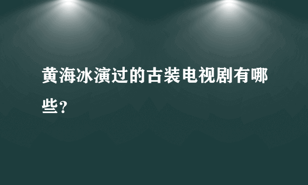 黄海冰演过的古装电视剧有哪些？