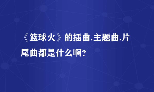 《篮球火》的插曲.主题曲.片尾曲都是什么啊？
