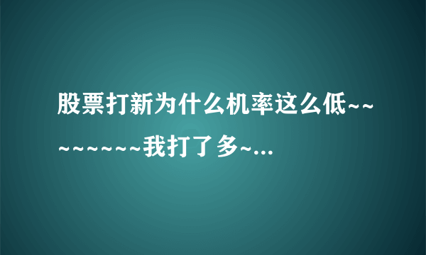 股票打新为什么机率这么低~~~~~~~~我打了多~~一次没中。…。…。…。…。……无语