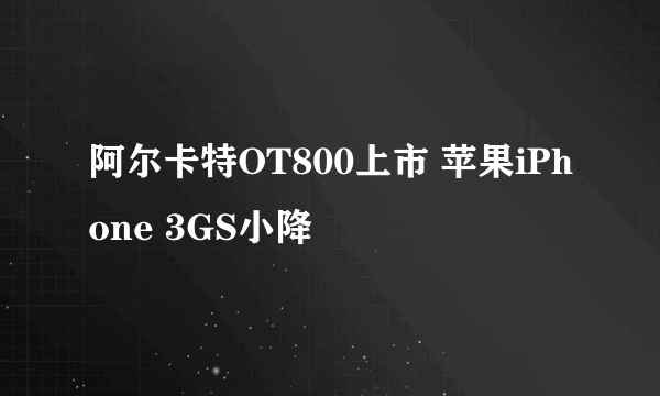 阿尔卡特OT800上市 苹果iPhone 3GS小降
