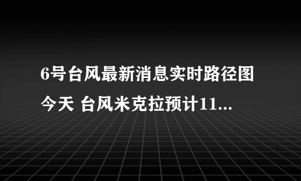 6号台风最新消息实时路径图今天 台风米克拉预计11日登陆福建沿海