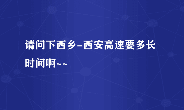 请问下西乡-西安高速要多长时间啊~~