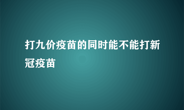 打九价疫苗的同时能不能打新冠疫苗