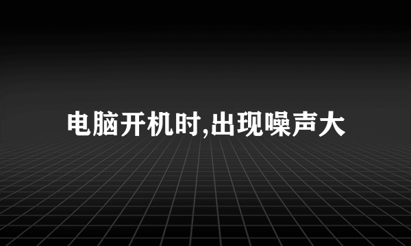 电脑开机时,出现噪声大
