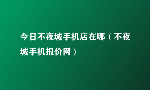今日不夜城手机店在哪（不夜城手机报价网）