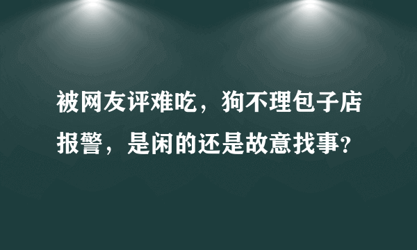 被网友评难吃，狗不理包子店报警，是闲的还是故意找事？