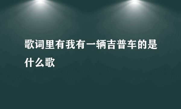 歌词里有我有一辆吉普车的是什么歌