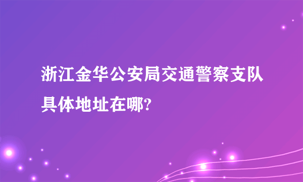 浙江金华公安局交通警察支队具体地址在哪?