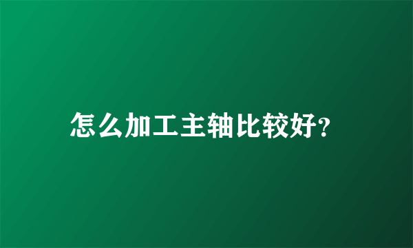 怎么加工主轴比较好？