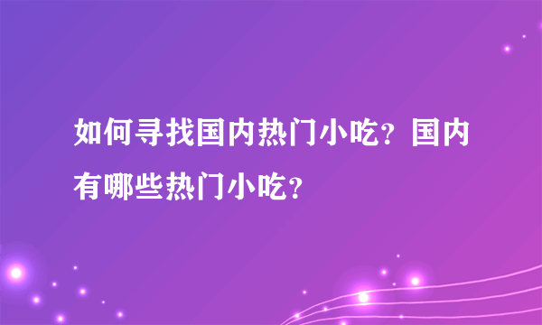 如何寻找国内热门小吃？国内有哪些热门小吃？