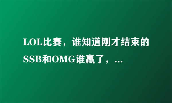 LOL比赛，谁知道刚才结束的SSB和OMG谁赢了，我怎么看OMG赢了，但是SSB很高兴的样子啊