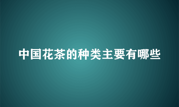 中国花茶的种类主要有哪些