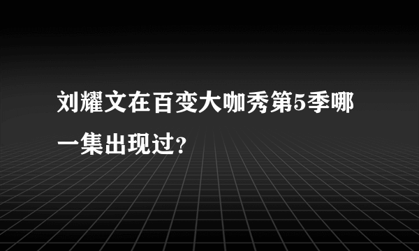 刘耀文在百变大咖秀第5季哪一集出现过？