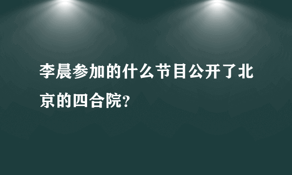李晨参加的什么节目公开了北京的四合院？