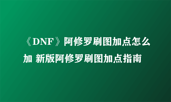 《DNF》阿修罗刷图加点怎么加 新版阿修罗刷图加点指南