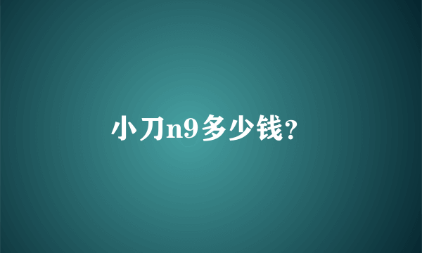 小刀n9多少钱？