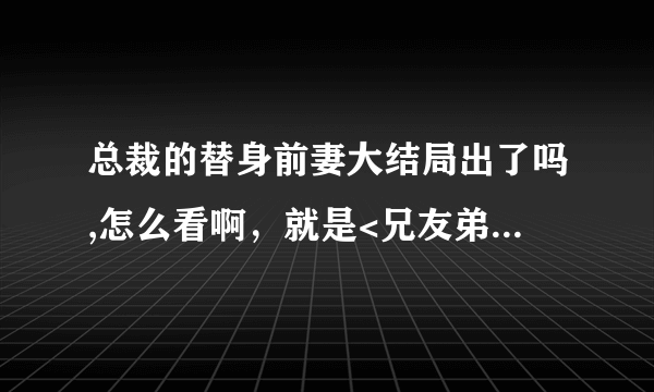 总裁的替身前妻大结局出了吗,怎么看啊，就是<兄友弟恭十一>后面的文章
