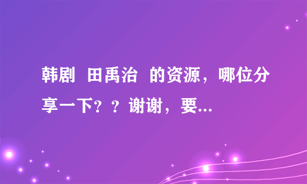 韩剧  田禹治  的资源，哪位分享一下？？谢谢，要电视剧版本的