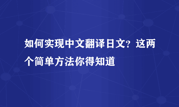 如何实现中文翻译日文？这两个简单方法你得知道