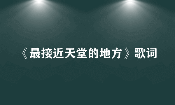 《最接近天堂的地方》歌词