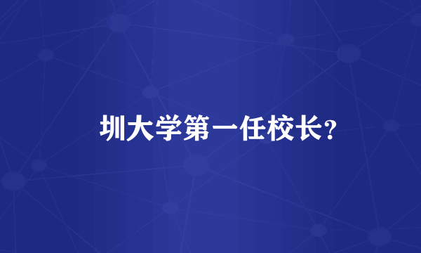 堔圳大学第一任校长？
