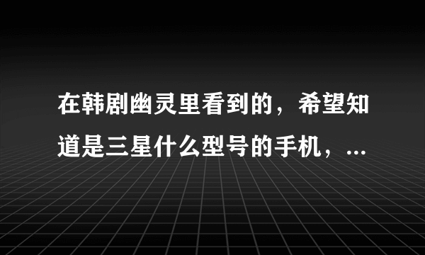 在韩剧幽灵里看到的，希望知道是三星什么型号的手机，谢谢了！~~