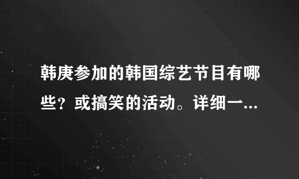 韩庚参加的韩国综艺节目有哪些？或搞笑的活动。详细一点，谢谢！