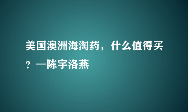 美国澳洲海淘药，什么值得买？—陈宇洛燕