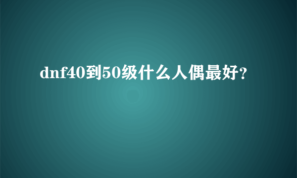 dnf40到50级什么人偶最好？