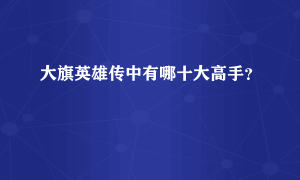 大旗英雄传中有哪十大高手？