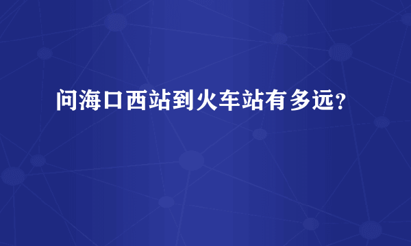 问海口西站到火车站有多远？