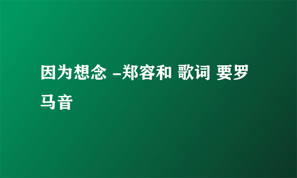 因为想念 -郑容和 歌词 要罗马音