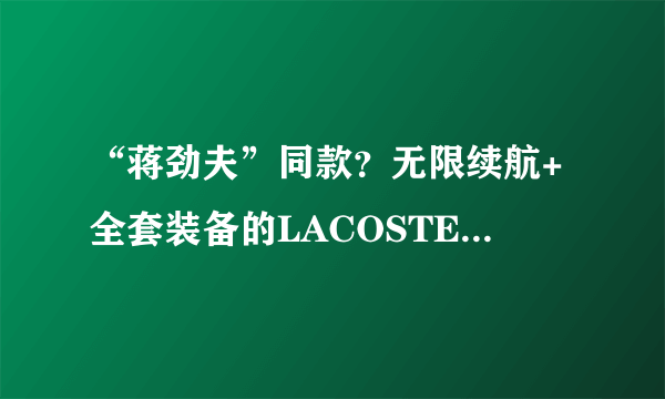 “蒋劲夫”同款？无限续航+全套装备的LACOSTE INFINI-T背包，让你成为最神气的奶爸！