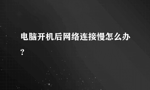 电脑开机后网络连接慢怎么办？