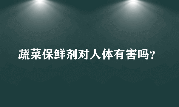 蔬菜保鲜剂对人体有害吗？