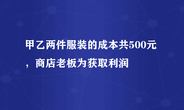 甲乙两件服装的成本共500元，商店老板为获取利润