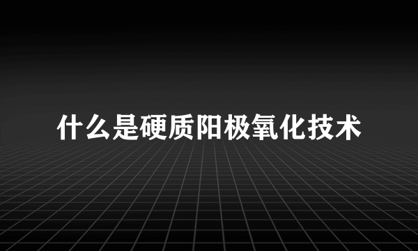 什么是硬质阳极氧化技术