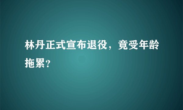 林丹正式宣布退役，竟受年龄拖累？