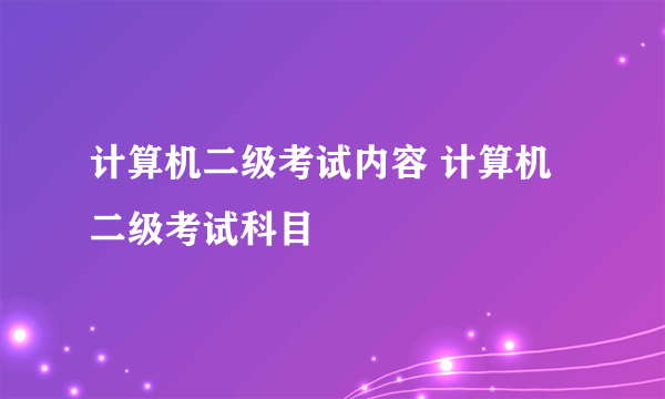 计算机二级考试内容 计算机二级考试科目