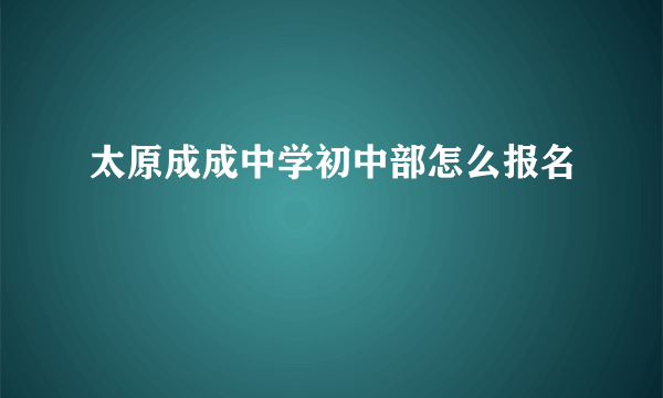 太原成成中学初中部怎么报名