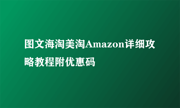 图文海淘美淘Amazon详细攻略教程附优惠码
