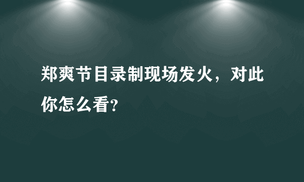 郑爽节目录制现场发火，对此你怎么看？