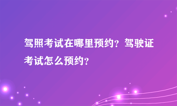 驾照考试在哪里预约？驾驶证考试怎么预约？