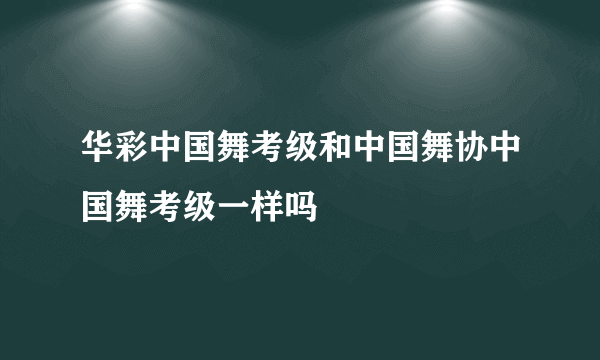 华彩中国舞考级和中国舞协中国舞考级一样吗