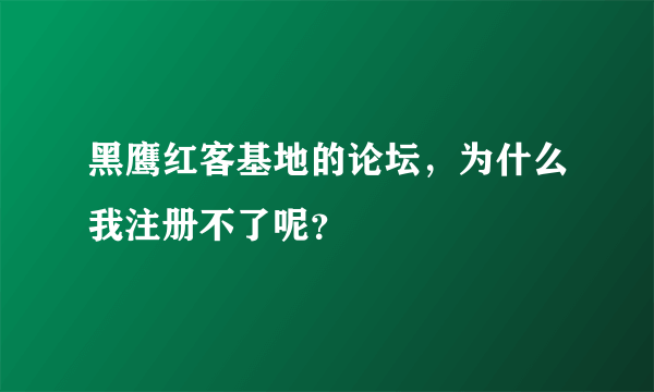 黑鹰红客基地的论坛，为什么我注册不了呢？
