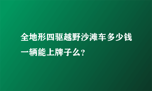 全地形四驱越野沙滩车多少钱一辆能上牌子么？